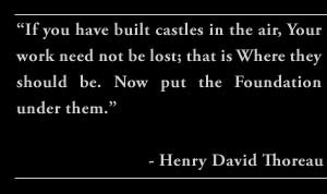 “If you have built castles in the air, Your work need not be lost; that is Where they should be. Now put the Foundation under them.” - Henry David Thoreau