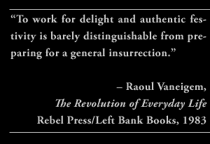 “To work for delight and authentic festivity is barely distinguishable from preparing for a general insurrection.” – Raoul Vaneigem, The Revolution of Everyday Life, Rebel Press/Left Bank Books, 1983